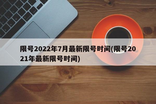 限号2022年7月最新限号时间(限号2021年最新限号时间)