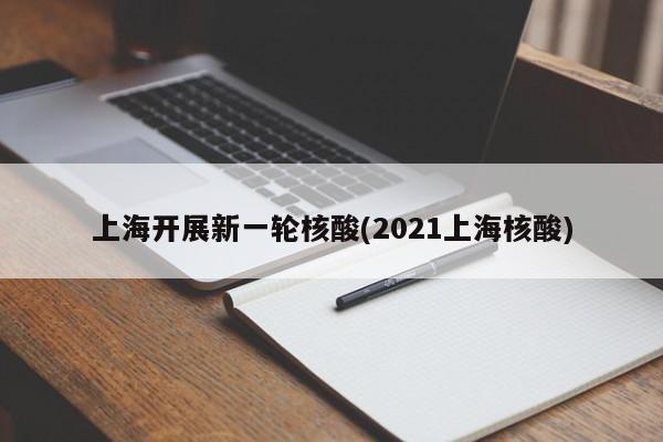 上海开展新一轮核酸(2021上海核酸)