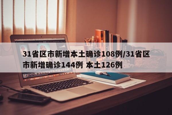 31省区市新增本土确诊108例/31省区市新增确诊144例 本土126例