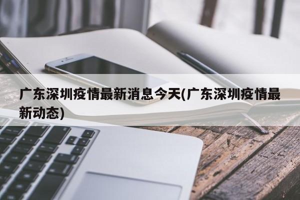 广东深圳疫情最新消息今天(广东深圳疫情最新动态)