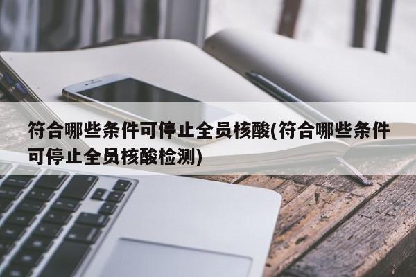 符合哪些条件可停止全员核酸(符合哪些条件可停止全员核酸检测)
