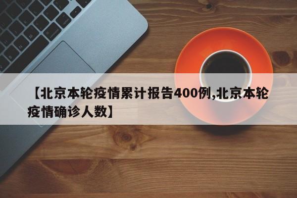 【北京本轮疫情累计报告400例,北京本轮疫情确诊人数】